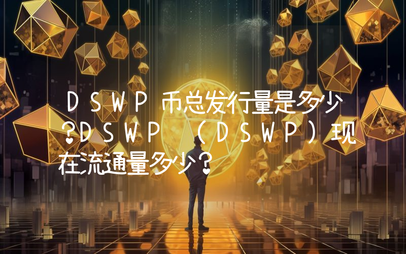 DSWP币总发行量是多少？DSWP (DSWP)现在流通量多少？