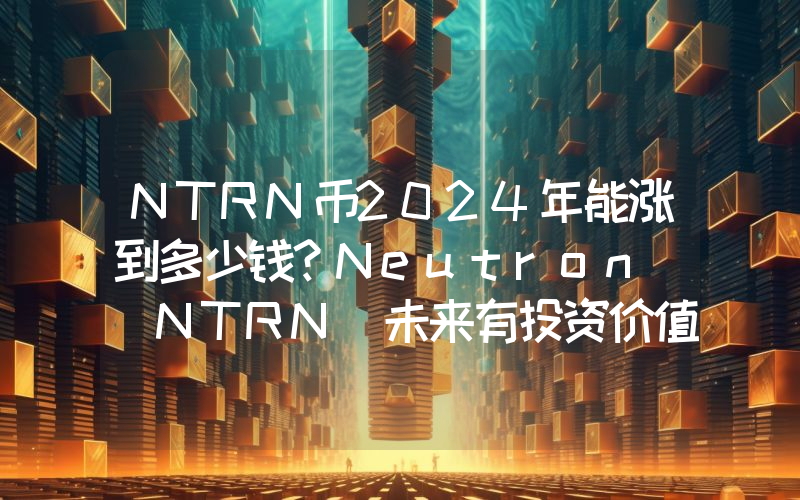 NTRN币2024年能涨到多少钱？Neutron (NTRN)未来有投资价值吗？