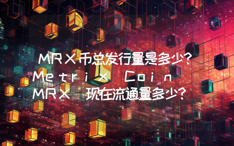 MRX币总发行量是多少？Metrix Coin (MRX)现在流通量多少？