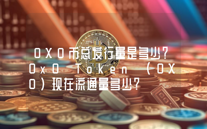 0X0币总发行量是多少？0x0 Token (0X0)现在流通量多少？