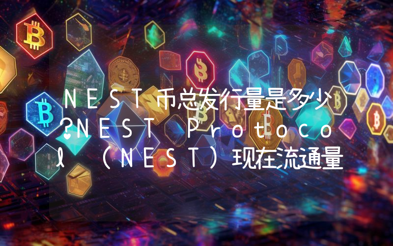 NEST币总发行量是多少？NEST Protocol (NEST)现在流通量多少？
