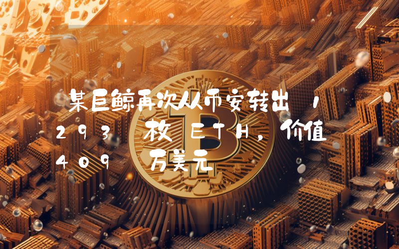 某巨鲸再次从币安转出 1293 枚 ETH,价值 409 万美元