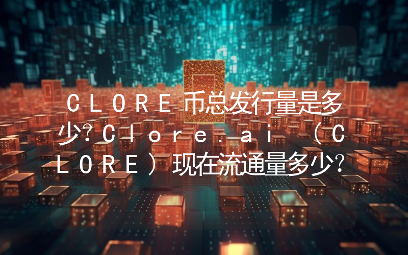 CLORE币总发行量是多少？Clore.ai (CLORE)现在流通量多少？