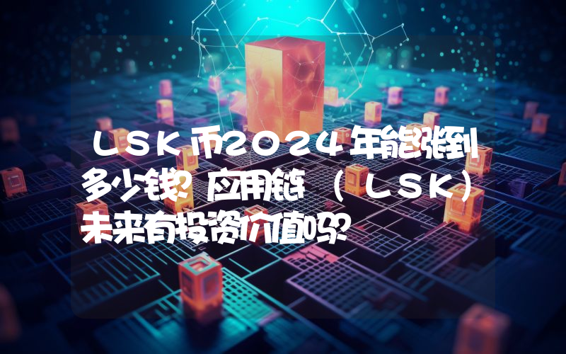 LSK币2024年能涨到多少钱？应用链 (LSK)未来有投资价值吗？