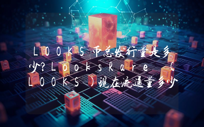 LOOKS币总发行量是多少？LooksRare (LOOKS)现在流通量多少？