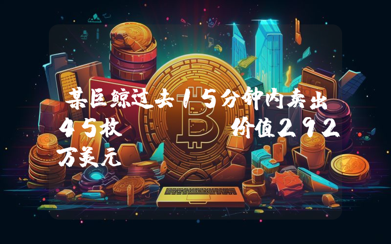 某巨鲸过去15分钟内卖出45枚WBTC,价值292万美元