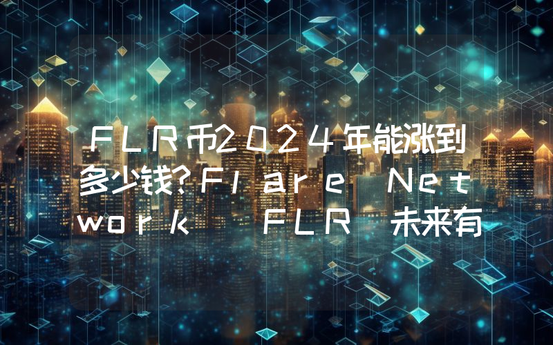 FLR币2024年能涨到多少钱？Flare Network (FLR)未来有投资价值吗？