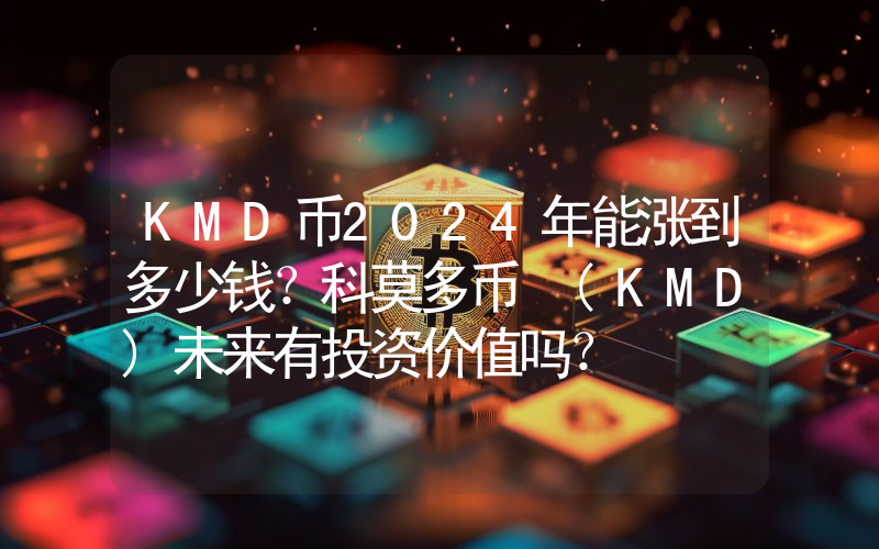 KMD币2024年能涨到多少钱？科莫多币 (KMD)未来有投资价值吗？