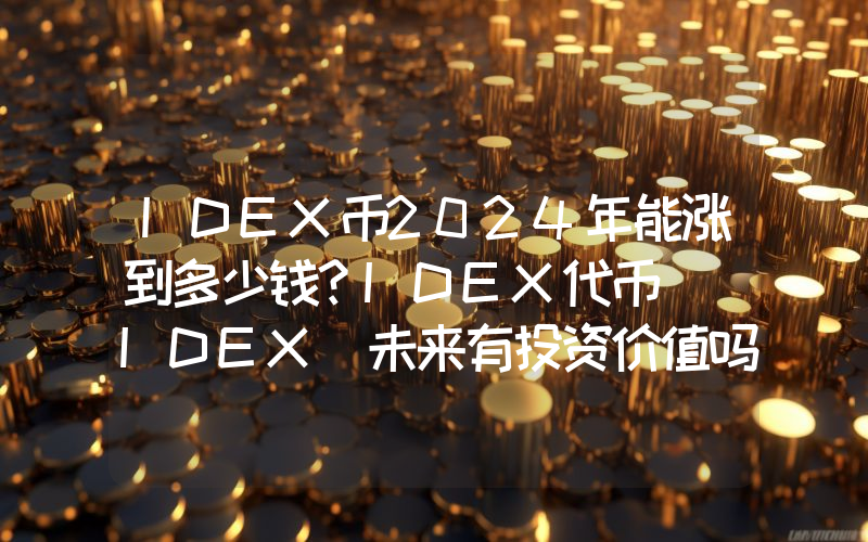 IDEX币2024年能涨到多少钱？IDEX代币 (IDEX)未来有投资价值吗？