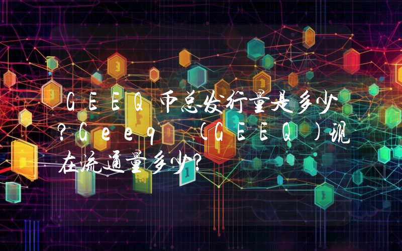 GEEQ币总发行量是多少？Geeq (GEEQ)现在流通量多少？