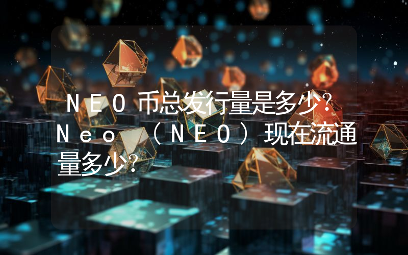 NEO币总发行量是多少？Neo (NEO)现在流通量多少？