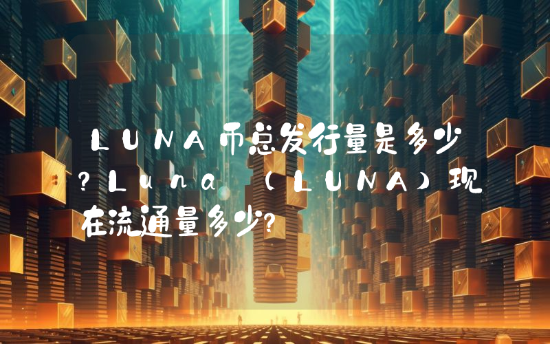 LUNA币总发行量是多少？Luna (LUNA)现在流通量多少？