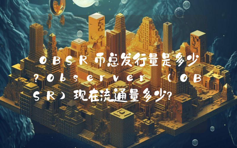 OBSR币总发行量是多少？Observer (OBSR)现在流通量多少？