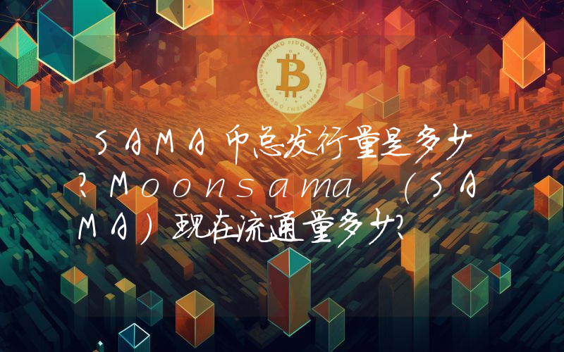 SAMA币总发行量是多少？Moonsama (SAMA)现在流通量多少？