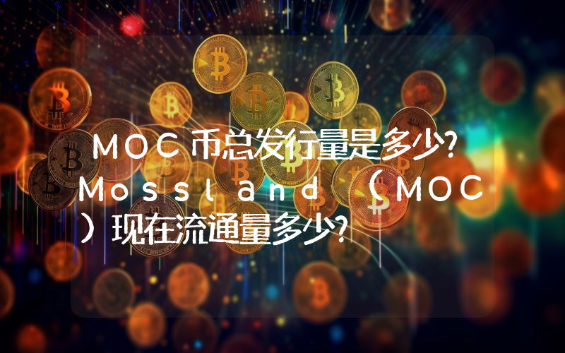MOC币总发行量是多少？Mossland (MOC)现在流通量多少？