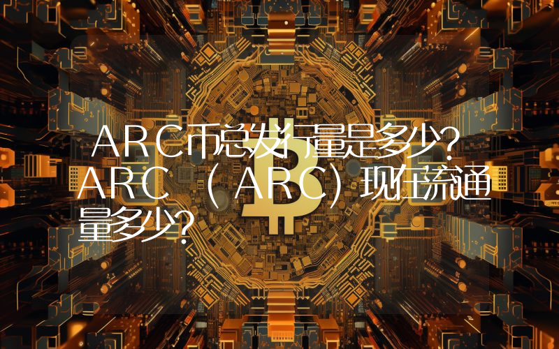 ARC币总发行量是多少？ARC (ARC)现在流通量多少？