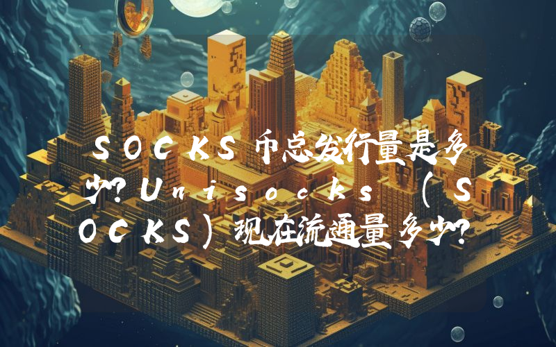SOCKS币总发行量是多少？Unisocks (SOCKS)现在流通量多少？