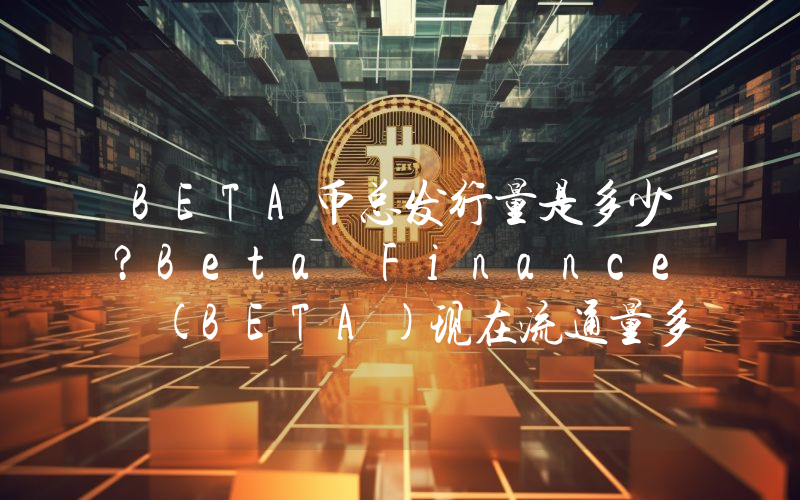 BETA币总发行量是多少？Beta Finance (BETA)现在流通量多少？