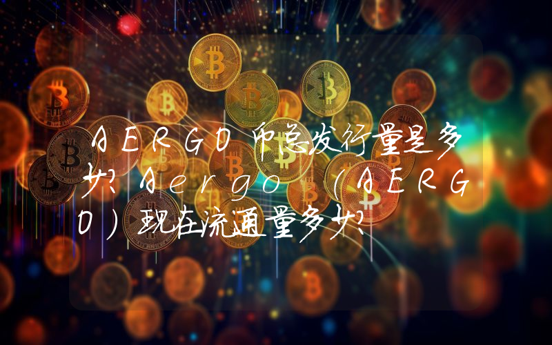 AERGO币总发行量是多少？Aergo (AERGO)现在流通量多少？