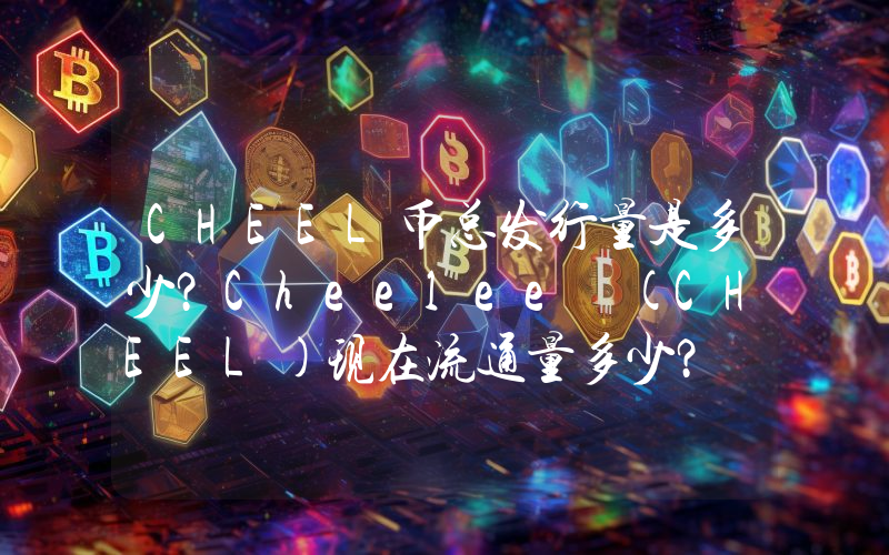 CHEEL币总发行量是多少？Cheelee (CHEEL)现在流通量多少？