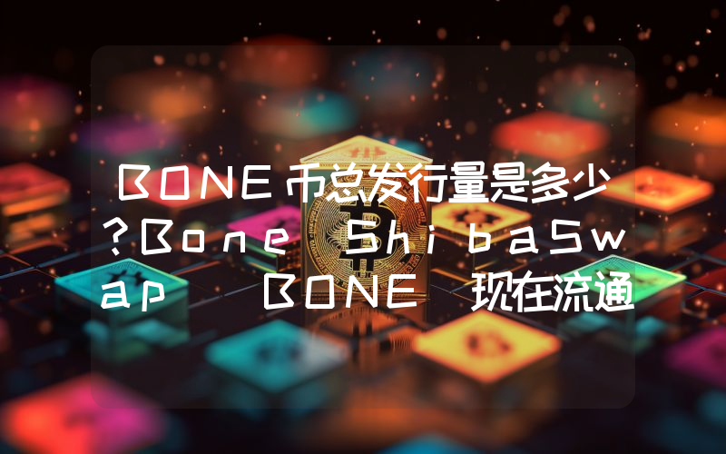 BONE币总发行量是多少？Bone ShibaSwap (BONE)现在流通量多少？