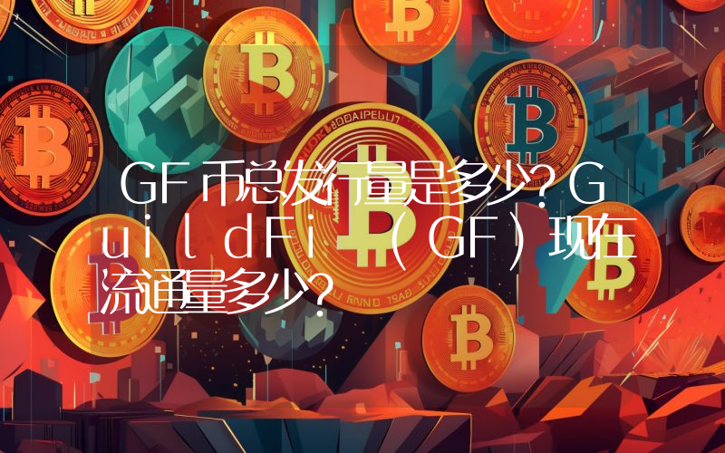 GF币总发行量是多少？GuildFi (GF)现在流通量多少？