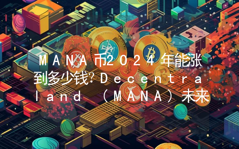 MANA币2024年能涨到多少钱？Decentraland (MANA)未来有投资价值吗？