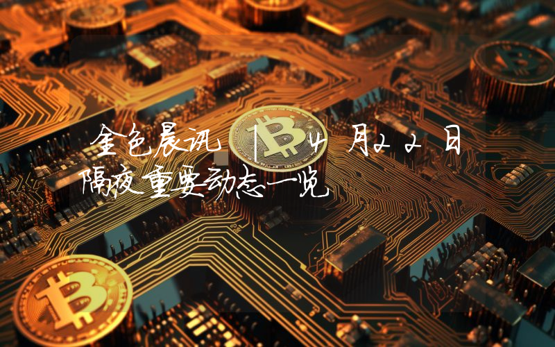 金色晨讯 | 4月22日隔夜重要动态一览