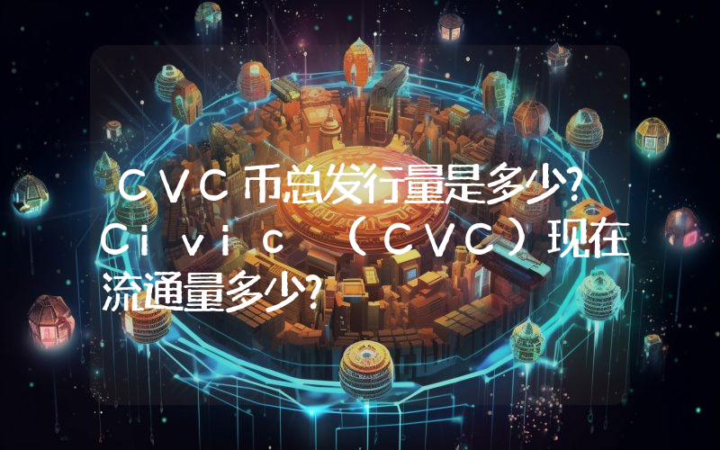 CVC币总发行量是多少？Civic (CVC)现在流通量多少？