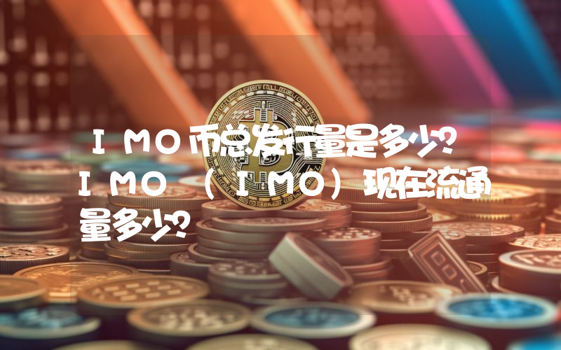 IMO币总发行量是多少？IMO (IMO)现在流通量多少？