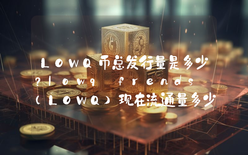 LOWQ币总发行量是多少？lowq frends (LOWQ)现在流通量多少？