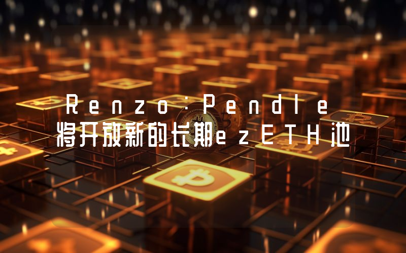 Renzo:Pendle将开放新的长期ezETH池
