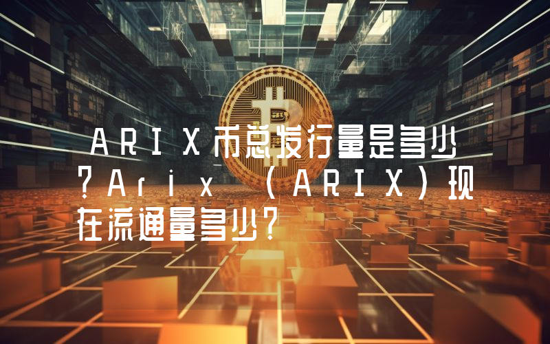ARIX币总发行量是多少？Arix (ARIX)现在流通量多少？