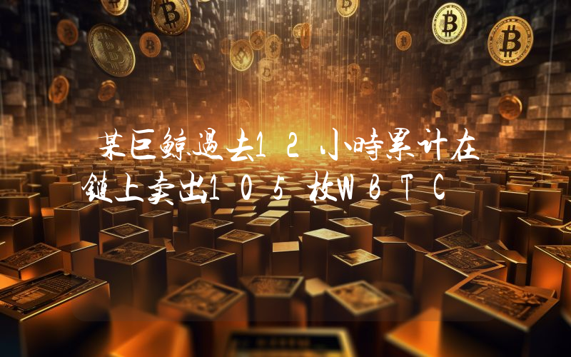 某巨鲸过去12小时累计在链上卖出105枚WBTC