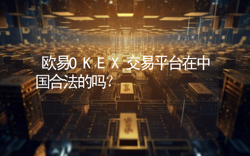 欧易OKEX交易平台在中国合法的吗？