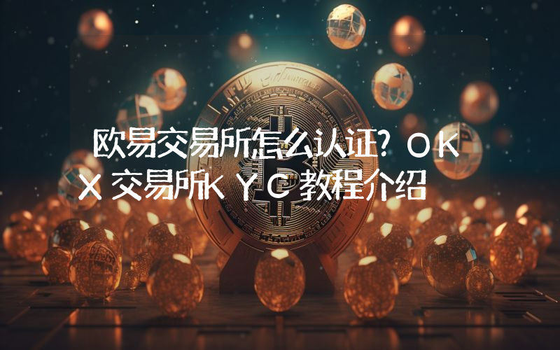 欧易交易所怎么认证？OKX交易所KYC教程介绍