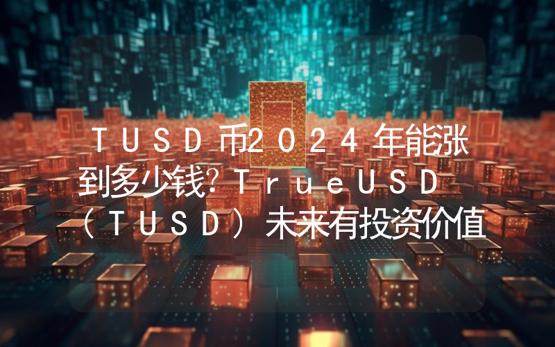 TUSD币2024年能涨到多少钱？TrueUSD (TUSD)未来有投资价值吗？
