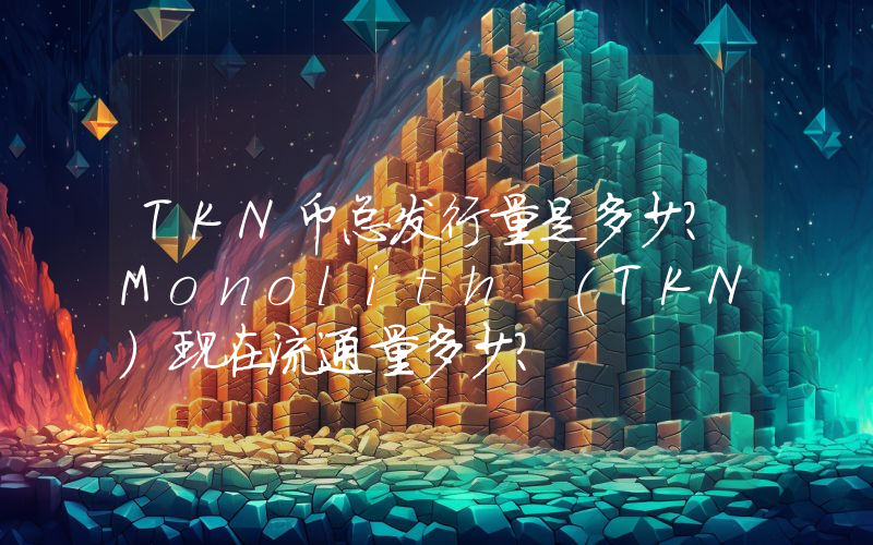 TKN币总发行量是多少？Monolith (TKN)现在流通量多少？