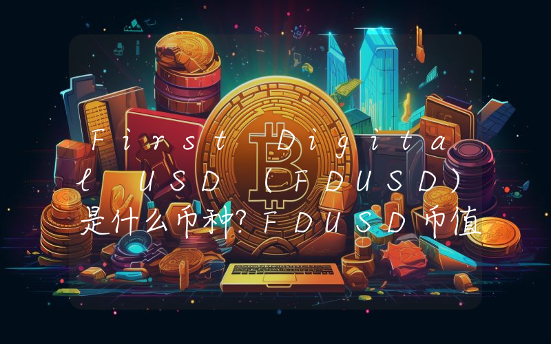First Digital USD (FDUSD)是什么币种？FDUSD币值得投资吗？