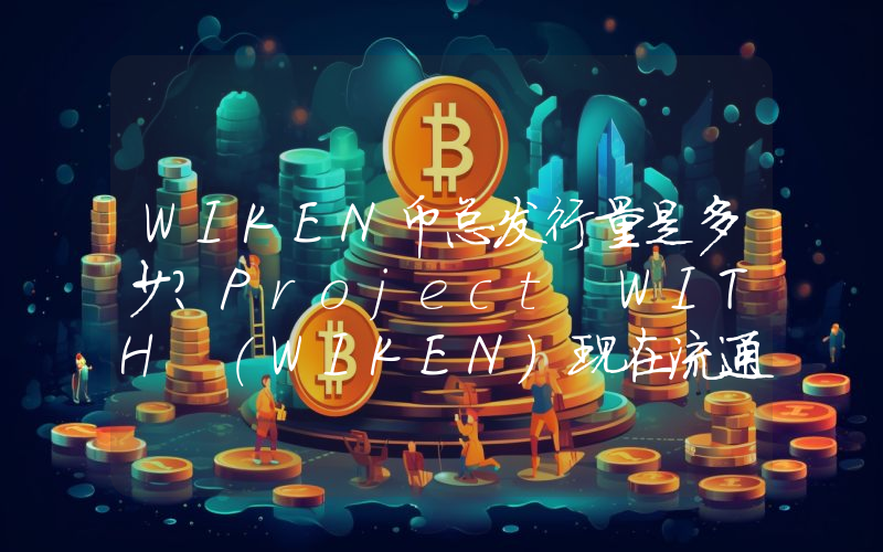 WIKEN币总发行量是多少？Project WITH (WIKEN)现在流通量多少？
