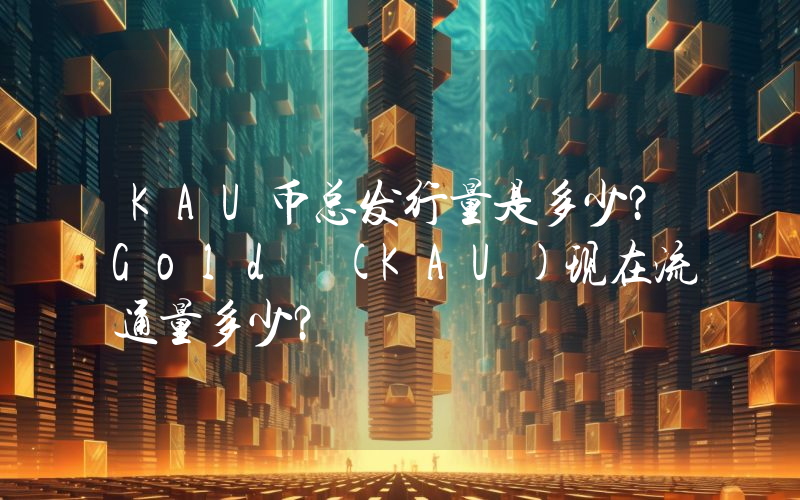 KAU币总发行量是多少？Gold (KAU)现在流通量多少？