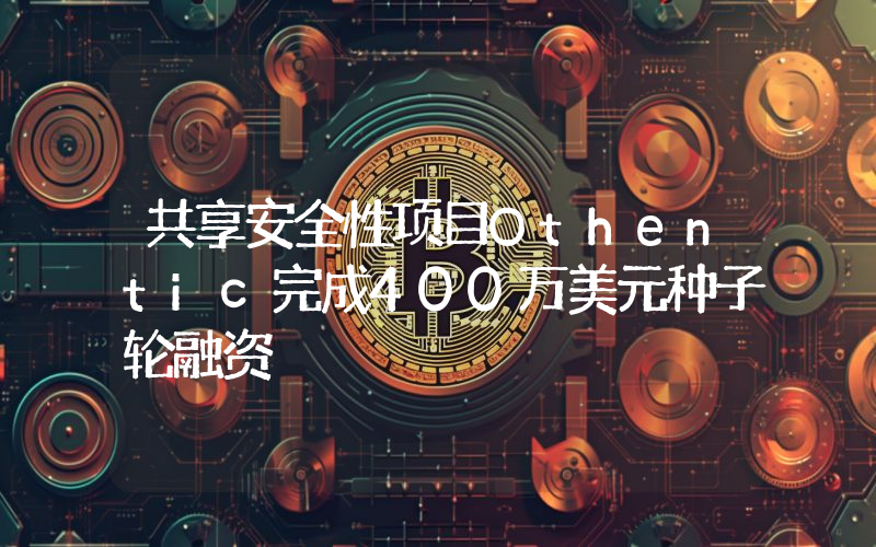 共享安全性项目Othentic完成400万美元种子轮融资