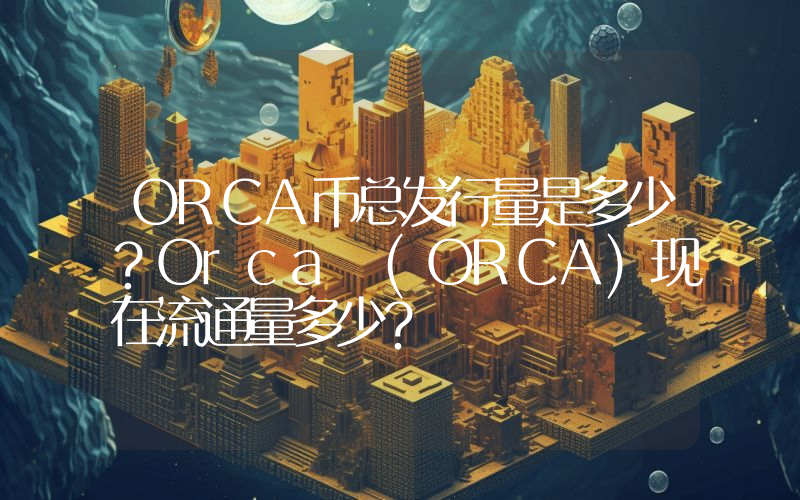 ORCA币总发行量是多少？Orca (ORCA)现在流通量多少？