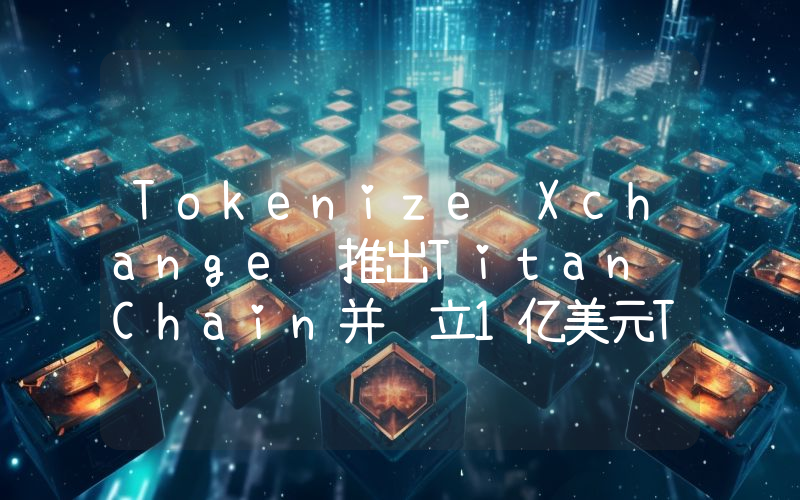Tokenize Xchange 推出Titan Chain并设立1亿美元TKX代币资助计划