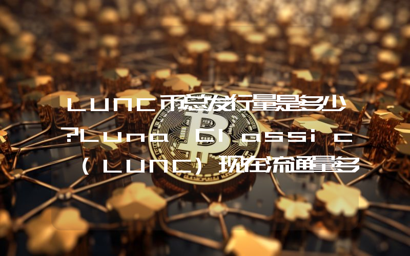 LUNC币总发行量是多少？Luna Classic (LUNC)现在流通量多少？
