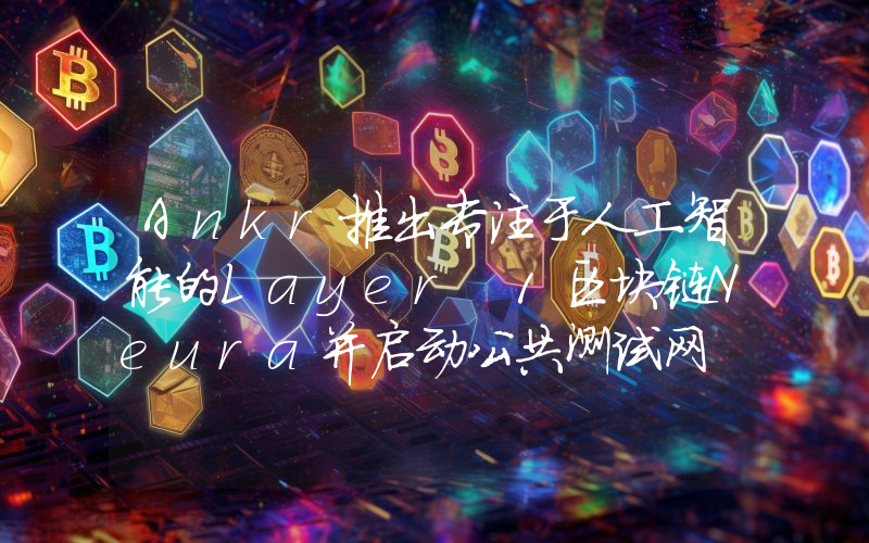 Ankr推出专注于人工智能的Layer 1区块链Neura并启动公共测试网