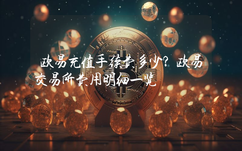 欧易充值手续费多少？欧易交易所费用明细一览