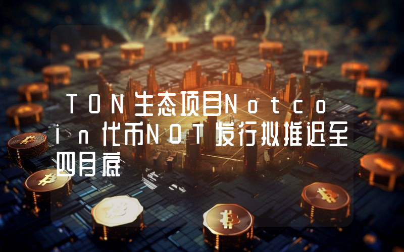 TON生态项目Notcoin代币NOT发行拟推迟至四月底