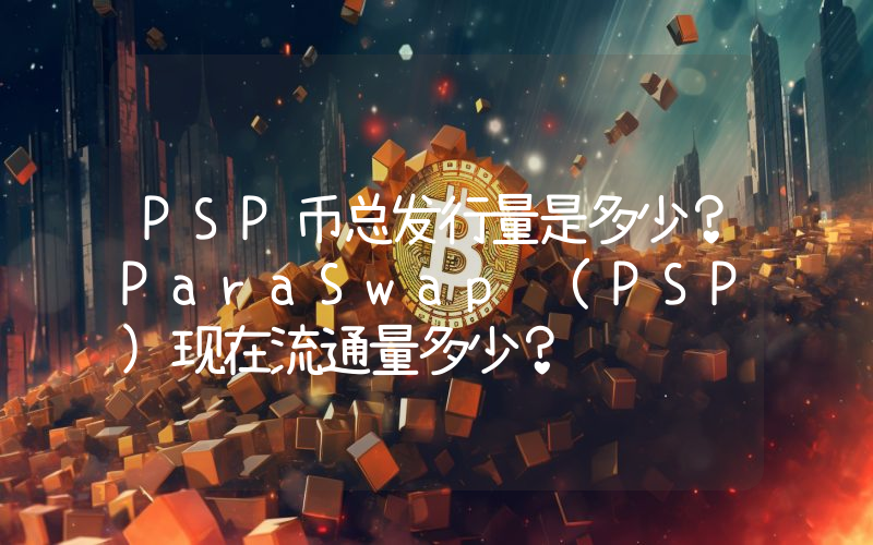 PSP币总发行量是多少？ParaSwap (PSP)现在流通量多少？