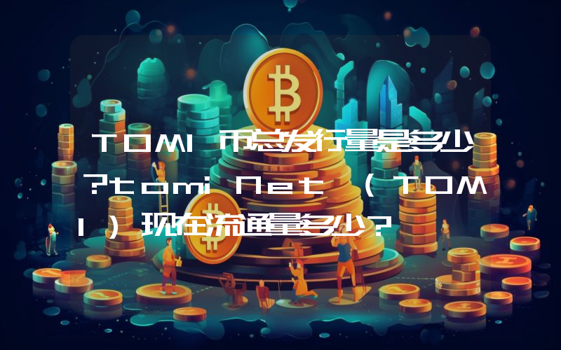 TOMI币总发行量是多少？tomiNet (TOMI)现在流通量多少？